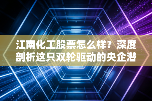 江南化工股票怎么样？深度剖析这只双轮驱动的央企潜力股，是时候上车了吗？