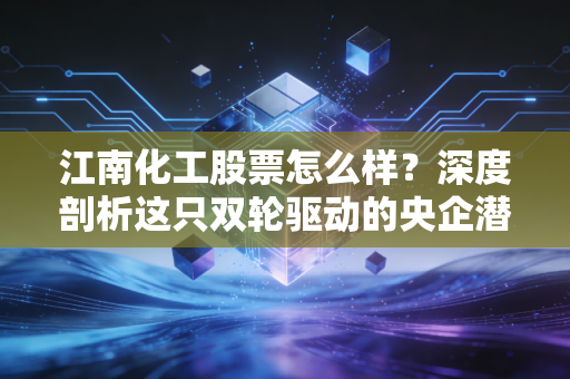 江南化工股票怎么样?深度剖析这只双轮驱动的央企潜力股,是时候上车了吗?