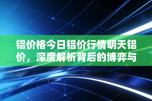 铝价格今日铝价行情明天铝价，深度解析背后的博弈与未来走势