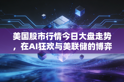 美国股市行情今日大盘走势，在AI狂欢与美联储的博弈中，我们该何去何从？