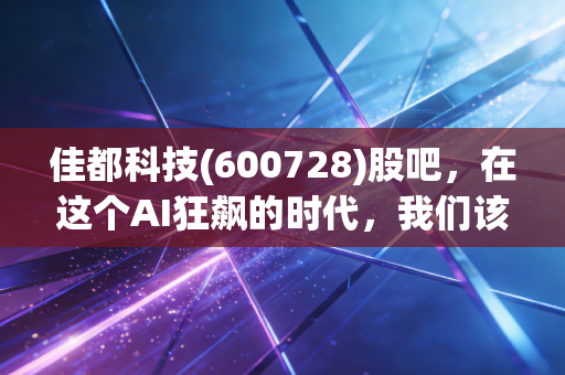 佳都科技(600728)股吧，在这个AI狂飙的时代，我们该如何审视这家城市大脑构建者？