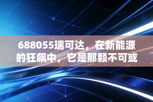 688055瑞可达，在新能源的狂飙中，它是那颗不可或缺的定心丸吗？
