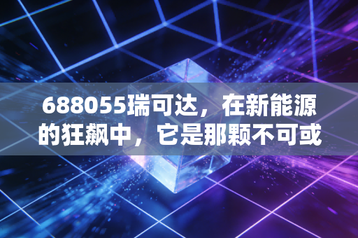 688055瑞可达,在新能源的狂飙中,它是那颗不可或缺的定心丸吗?
