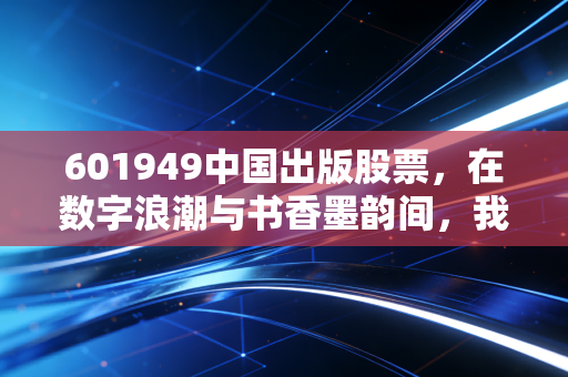 601949中国出版股票，在数字浪潮与书香墨韵间，我们该如何审视这家国家队？