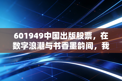 601949中国出版股票，在数字浪潮与书香墨韵间，我们该如何审视这家国家队？