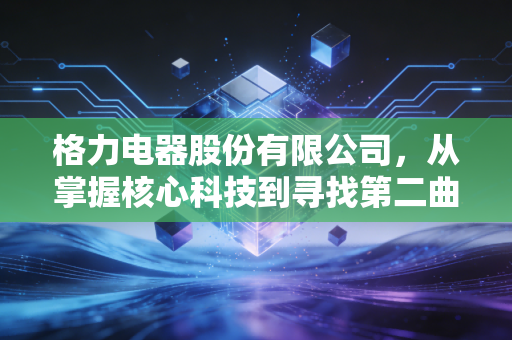 格力电器股份有限公司，从掌握核心科技到寻找第二曲线，董明珠的豪赌与格力的未来