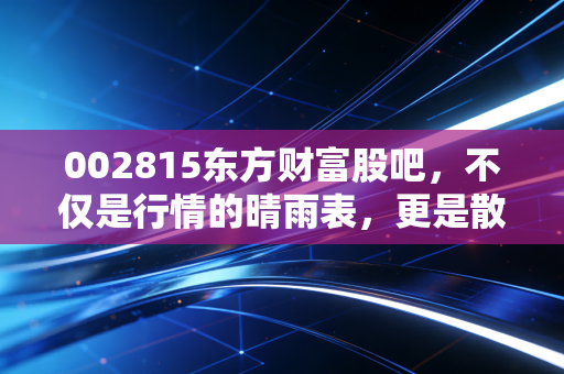 002815东方财富股吧，不仅是行情的晴雨表，更是散户情绪的人间真实