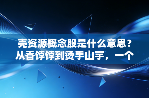 壳资源概念股是什么意思？从香饽饽到烫手山芋，一个老股民眼中的资本游戏