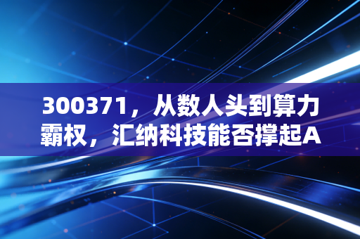 300371，从数人头到算力霸权，汇纳科技能否撑起AI的野心？