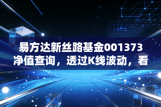 易方达新丝路基金001373净值查询,透过K线波动,看懂一带一路的长期价值