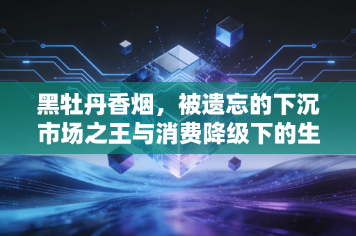 黑牡丹香烟，被遗忘的下沉市场之王与消费降级下的生存启示