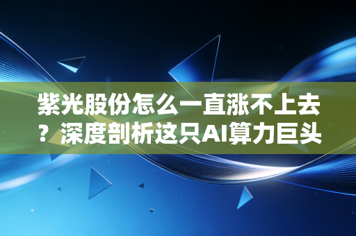 紫光股份怎么一直涨不上去?深度剖析这只AI算力巨头为何沦为散户的磨刀石