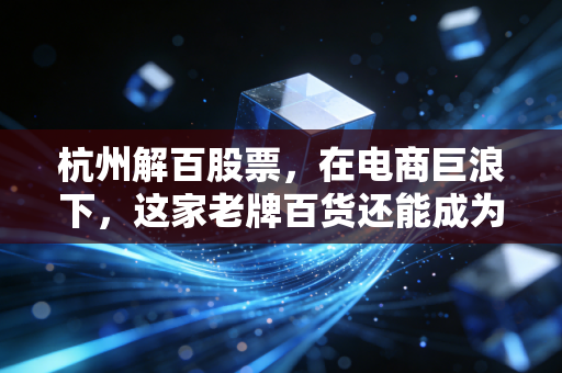 杭州解百股票，在电商巨浪下，这家老牌百货还能成为我们的压舱石吗？