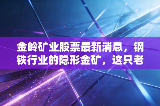 金岭矿业股票最新消息，钢铁行业的隐形金矿，这只老牌矿业股还值得长线持有吗？