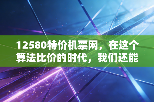 12580特价机票网，在这个算法比价的时代，我们还能捡到真正的漏吗？
