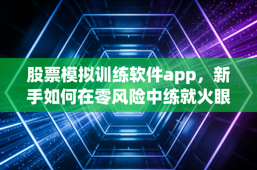 股票模拟训练软件app,新手如何在零风险中练就火眼金睛?——深度复盘与实战心法