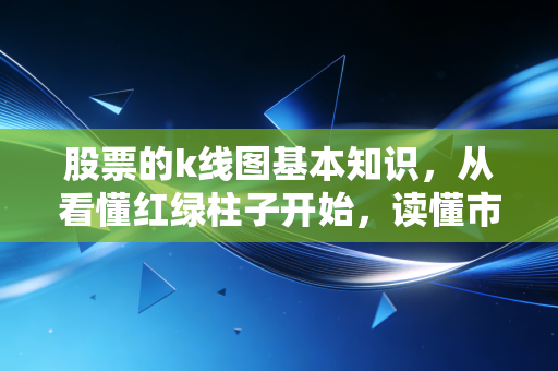 股票的k线图基本知识,从看懂红绿柱子开始,读懂市场的情绪语言