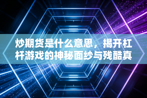 炒期货是什么意思,揭开杠杆游戏的神秘面纱与残酷真相