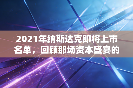 2021年纳斯达克即将上市名单，回顾那场资本盛宴的狂欢与落寞