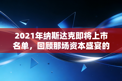 2021年纳斯达克即将上市名单，回顾那场资本盛宴的狂欢与落寞