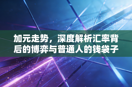 加元走势，深度解析汇率背后的博弈与普通人的钱袋子