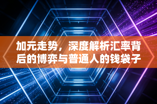 加元走势，深度解析汇率背后的博弈与普通人的钱袋子