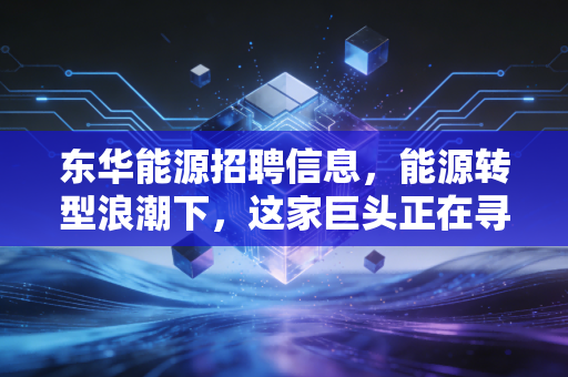东华能源招聘信息，能源转型浪潮下，这家巨头正在寻找什么样的弄潮儿？