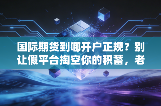 国际期货到哪开户正规?别让假平台掏空你的积蓄,老司机带你避坑指南