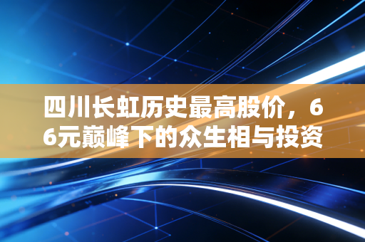 四川长虹历史最高股价,66元巅峰下的众生相与投资启示