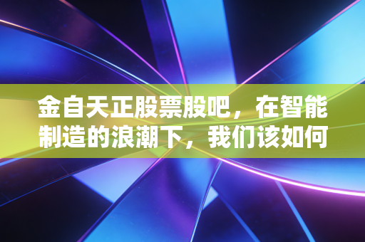 金自天正股票股吧,在智能制造的浪潮下,我们该如何看清这只国家队选手的真面目?