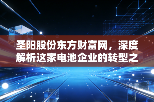 圣阳股份东方财富网,深度解析这家电池企业的转型之路,为何股吧里吵翻了天?