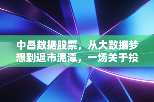 中昌数据股票,从大数据梦想到退市泥潭,一场关于投机与风险的深刻教训