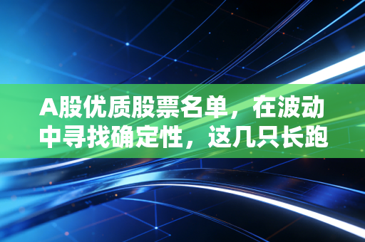 A股优质股票名单,在波动中寻找确定性,这几只长跑冠军值得你放进自选股
