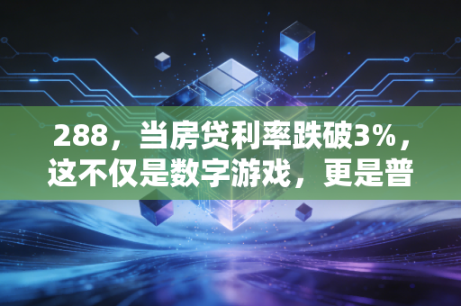 288,当房贷利率跌破3%,这不仅是数字游戏,更是普通人财富逻辑的重构