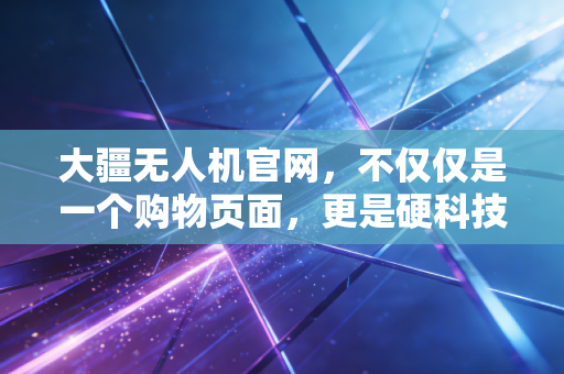 大疆无人机官网，不仅仅是一个购物页面，更是硬科技与消费主义完美融合的商业教科书
