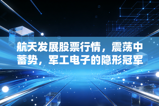 航天发展股票行情,震荡中蓄势,军工电子的隐形冠军能否迎来价值重估?