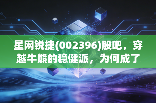 星网锐捷(002396)股吧，穿越牛熊的稳健派，为何成了散户的爱恨交织之地？