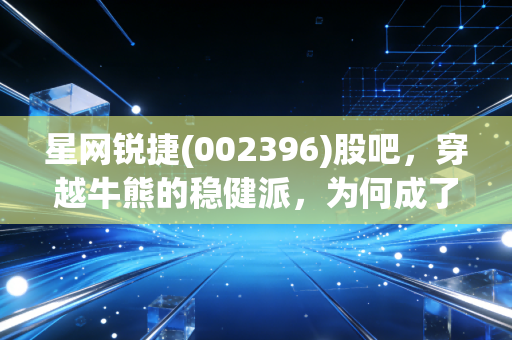 星网锐捷(002396)股吧，穿越牛熊的稳健派，为何成了散户的爱恨交织之地？