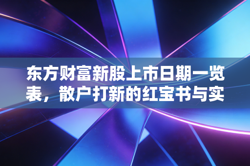 东方财富新股上市日期一览表,散户打新的红宝书与实战避坑指南