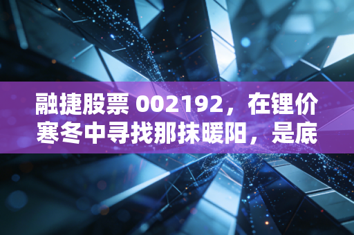 融捷股票 002192,在锂价寒冬中寻找那抹暖阳,是底部的黄金坑还是深渊的陷阱?