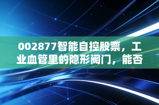 002877智能自控股票，工业血管里的隐形阀门，能否在智能制造的浪潮中突围？