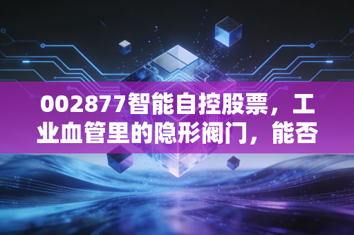 002877智能自控股票，工业血管里的隐形阀门，能否在智能制造的浪潮中突围？