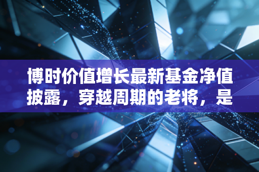 博时价值增长最新基金净值披露,穿越周期的老将,是时候抄底还是该冷静观望?