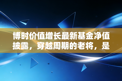 博时价值增长最新基金净值披露，穿越周期的老将，是时候抄底还是该冷静观望？