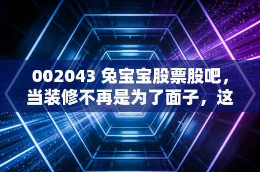002043 兔宝宝股票股吧，当装修不再是为了面子，这只环保第一股还能不能打？