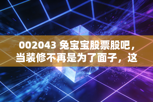 002043 兔宝宝股票股吧，当装修不再是为了面子，这只环保第一股还能不能打？