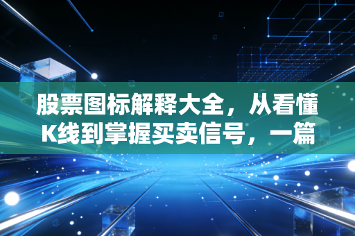 股票图标解释大全，从看懂K线到掌握买卖信号，一篇教你读懂股市的天书