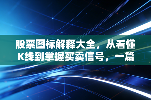 股票图标解释大全，从看懂K线到掌握买卖信号，一篇教你读懂股市的天书