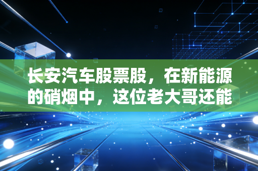 长安汽车股票股，在新能源的硝烟中，这位老大哥还能打吗？