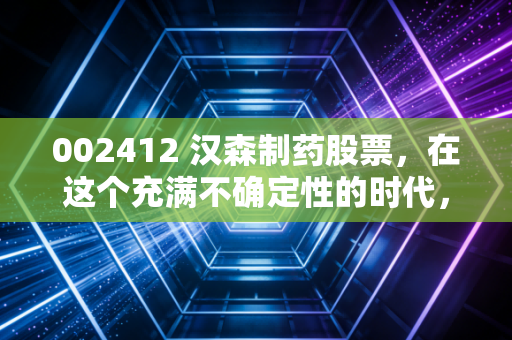 002412 汉森制药股票，在这个充满不确定性的时代，我们该如何审视这家肠胃守护者的投资价值？